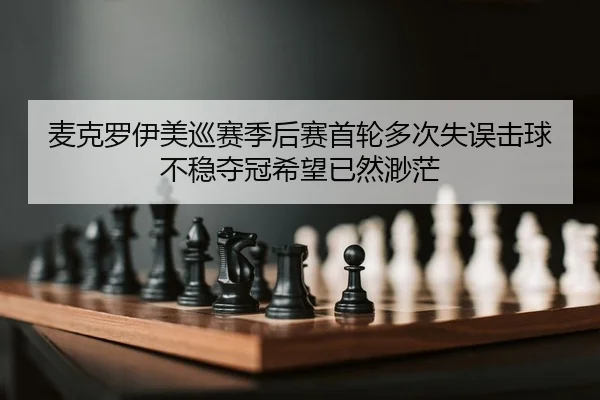 麦克罗伊美巡赛季后赛首轮多次失误击球不稳夺冠希望已然渺茫