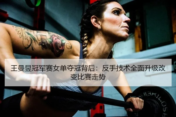 王曼昱冠军赛女单夺冠背后：反手技术全面升级改变比赛走势
