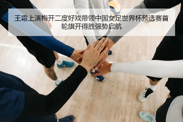 王霜上演梅开二度好戏带领中国女足世界杯预选赛首轮旗开得胜强势启航